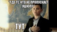 "где те, кто не пропускает ушюп?" 