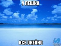 у лешки все окейно