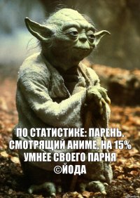 По статистике: парень, смотрящий аниме, на 15% умнее своего парня
©Йода