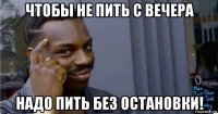 чтобы не пить с вечера надо пить без остановки!