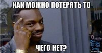 как можно потерять то чего нет?