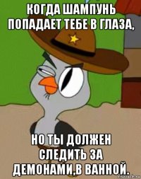 когда шампунь попадает тебе в глаза, но ты должен следить за демонами,в ванной.