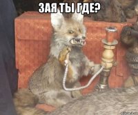 зая ты где? 