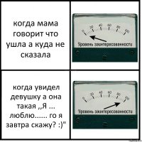 когда мама говорит что ушла а куда не сказала когда увидел девушку а она такая ,,Я ... люблю...... го я завтра скажу? :)"