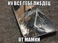 ну всё тебе пи$дец от мамки