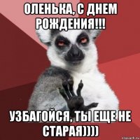 оленька, с днем рождения!!! узбагойся, ты еще не старая))))