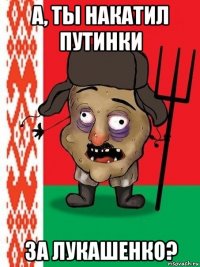 а, ты накатил путинки за лукашенко?