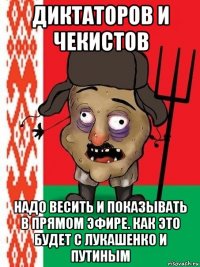 диктаторов и чекистов надо весить и показывать в прямом эфире. как это будет с лукашенко и путиным