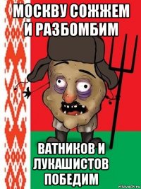 москву сожжем и разбомбим ватников и лукашистов победим