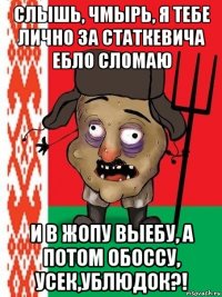 слышь, чмырь, я тебе лично за статкевича ебло сломаю и в жопу выебу, а потом обоссу, усек,ублюдок?!