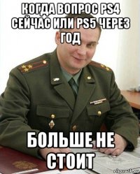 когда вопрос ps4 сейчас или ps5 через год больше не стоит