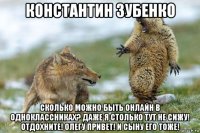 константин зубенко сколько можно быть онлайн в одноклассниках? даже я столько тут не сижу! отдохните! олегу привет! и сыну его тоже!