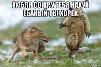 ух бля сожру тебя нахуй ебаный ты хорек 