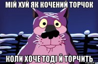 мій хуй як кочений торчок коли хоче тоді й торчить