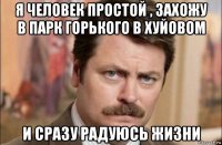 я человек простой , захожу в парк горького в хуйовом и сразу радуюсь жизни