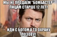 мы не продаём "бомбастер" лицам старше 12 лет! иди с богом,а то охрану позову!