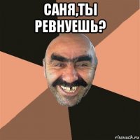 саня,ты ревнуешь? 