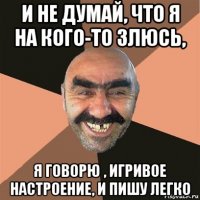 и не думай, что я на кого-то злюсь, я говорю , игривое настроение, и пишу легко