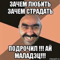 зачем любить зачем страдать подрочил !!! ай маладэц!!!