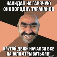 накидал на гарячую сковородку тараканов крутой движ начался все начали отрываться!!!