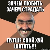 зачем любить зачем страдать лутше свой хуй шатать!!!