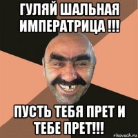 гуляй шальная императрица !!! пусть тебя прет и тебе прет!!!