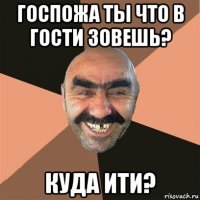 госпожа ты что в гости зовешь? куда ити?