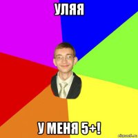 уляя у меня 5+!