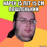 нарек 15 лет 15 см пошленький 