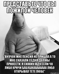 представьте что вы пожилой человек "внучок мне пенсия не пришла а то мне сказали сёдня должы принести, я сижжу жду если чо либо кричи бабушкаааааааа либо открывал тёте любе"