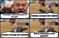 Ты решил ставить батарею 1.5 метра?? Справа соседи поставили Слева соседи поставили Они че ебанулись всем домом??