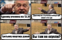 Одному ученика на 13.30 Другому на стычкова вобще хуй знает это где Третьему квартиру давай Вы там не охуели?