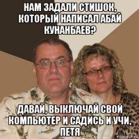 нам задали стишок, который написал абай кунанбаев? давай, выключай свой компьютер и садись и учи, петя