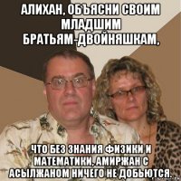 алихан, объясни своим младшим братьям-двойняшкам, что без знания физики и математики, амиржан с асылжаном ничего не добьются.