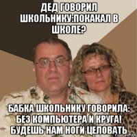 дед говорил школьнику:покакал в школе? бабка школьнику говорила: без компьютера и круга! будешь нам ноги целовать