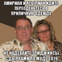 амиржан и асылжан идите переоденьтесь в приличную одежду не надевайте эти джинсы с дырками по моде 2019