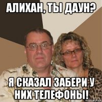 алихан, ты даун? я сказал забери у них телефоны!