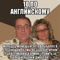 10 по английскому молодец. можешь играть в рыбалку. в следующий раз мы не задепортируем тебя в германию в армию служить за хорошие оценки, джексон!