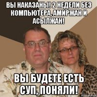 вы наказаны! 2 недели без компьютера, амиржан и асылжан! вы будете есть суп, поняли!