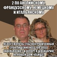 2 по английскому, французскому, немецкому и итальянскому ну всё сволочь! тебе неограниченный срок лишения need for speed underground 2 и депорт в швейцарию на новый дом, уёбище!