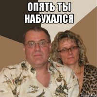 опять ты набухался 