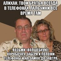 алихан, твои братья всегда в телефонах, пальчики все время там возьми «волшебную» коробочку, забери и положи телефоны и на замок до завтра