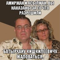 амиржан и асылжан, вы наказаны за то что разрешили батырхану кишкилеевичу жаловаться.