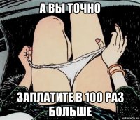 а вы точно заплатите в 100 раз больше