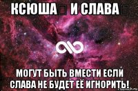 ксюша❤ и слава❤ могут быть вмести если слава не будет её игнорить!