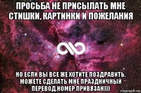 просьба не присылать мне стишки, картинки и пожелания но если вы все же хотите поздравить, можете сделать мне праздничный перевод.номер привязан)))