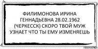 Филимонова Ирина Геннадьевна 28.02.1962 (Черкесск) скоро твой муж узнает что ты ему изменяешь 