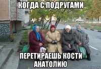 когда с подругами перетираешь кости анатолию