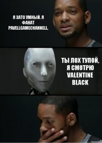 Я зато умный. Я фанат PavellGameChannell. Ты лох тупой, я смотрю Valentine Black