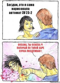 Богдан, это я сама нарисовала автомат ЗУ 23-2 Оксана, ты охуела ?! Получай по тупой харе сучка пиздливая !